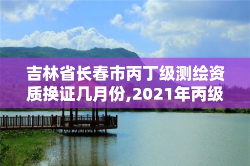 吉林省長春市丙丁級測繪資質換證幾月份,2021年丙級測繪資質申請需要什么條件。