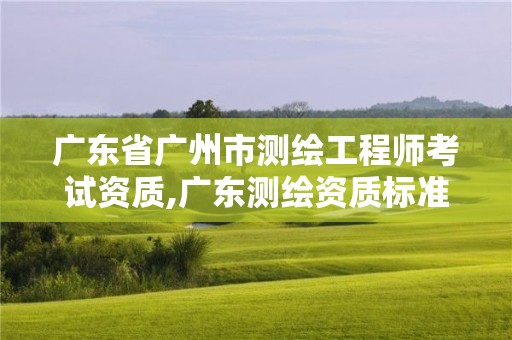 廣東省廣州市測繪工程師考試資質,廣東測繪資質標準。