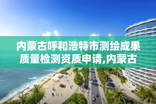 內蒙古呼和浩特市測繪成果質量檢測資質申請,內蒙古測繪資質延期公告。