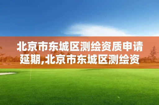 北京市東城區測繪資質申請延期,北京市東城區測繪資質申請延期公示