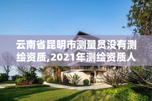 云南省昆明市測量員沒有測繪資質,2021年測繪資質人員要求。