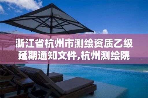 浙江省杭州市測繪資質(zhì)乙級延期通知文件,杭州測繪院是什么單位。