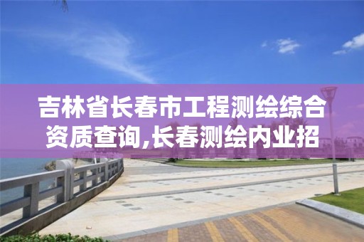 吉林省長春市工程測繪綜合資質(zhì)查詢,長春測繪內(nèi)業(yè)招聘