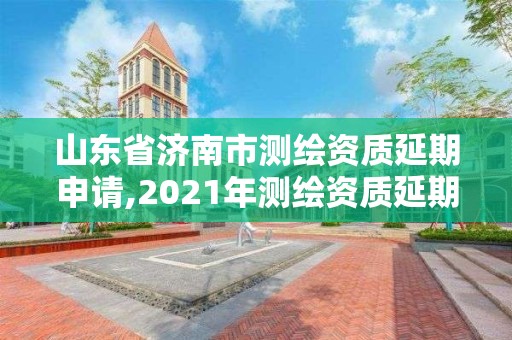 山東省濟南市測繪資質延期申請,2021年測繪資質延期山東