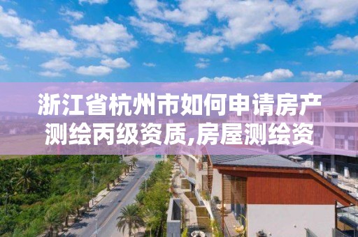 浙江省杭州市如何申請房產測繪丙級資質,房屋測繪資質丙級資質申請