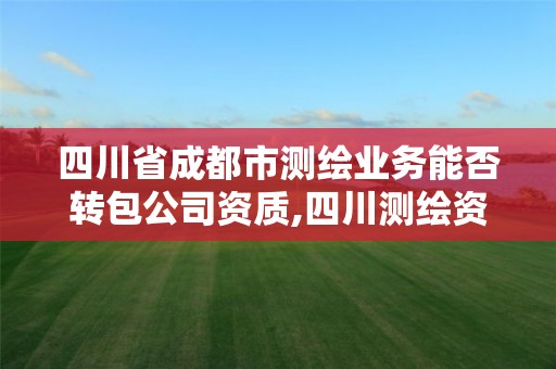 四川省成都市測繪業務能否轉包公司資質,四川測繪資質代辦。