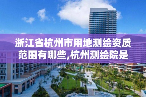 浙江省杭州市用地測繪資質范圍有哪些,杭州測繪院是什么單位