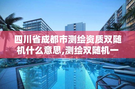 四川省成都市測繪資質(zhì)雙隨機什么意思,測繪雙隨機一公開