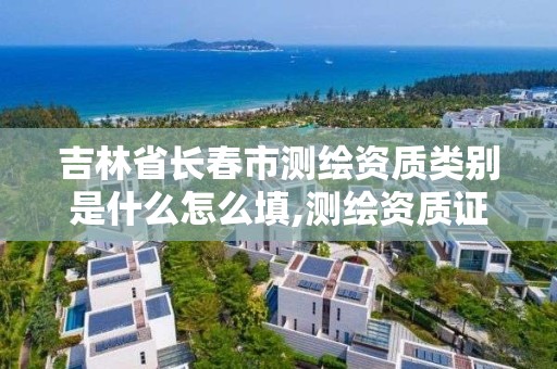 吉林省長春市測繪資質類別是什么怎么填,測繪資質證書是什么。