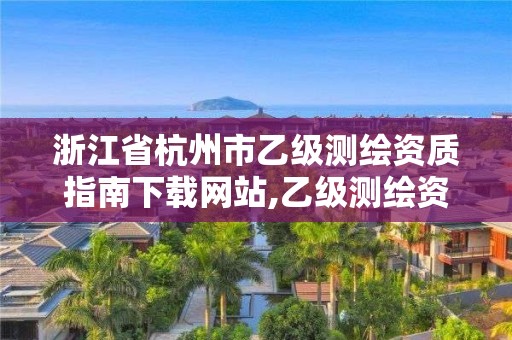 浙江省杭州市乙級測繪資質(zhì)指南下載網(wǎng)站,乙級測繪資質(zhì)查詢。