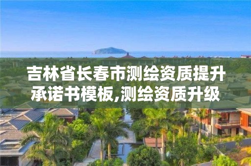 吉林省長春市測繪資質(zhì)提升承諾書模板,測繪資質(zhì)升級需要什么條件。