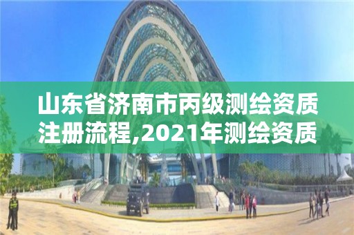 山東省濟南市丙級測繪資質注冊流程,2021年測繪資質丙級申報條件