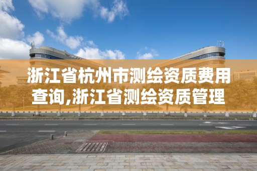 浙江省杭州市測繪資質費用查詢,浙江省測繪資質管理實施細則