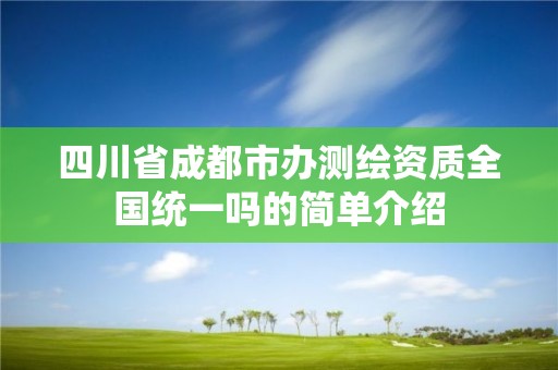 四川省成都市辦測繪資質全國統一嗎的簡單介紹