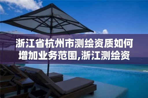 浙江省杭州市測(cè)繪資質(zhì)如何增加業(yè)務(wù)范圍,浙江測(cè)繪資質(zhì)辦理流程。