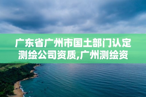 廣東省廣州市國土部門認(rèn)定測(cè)繪公司資質(zhì),廣州測(cè)繪資質(zhì)代辦