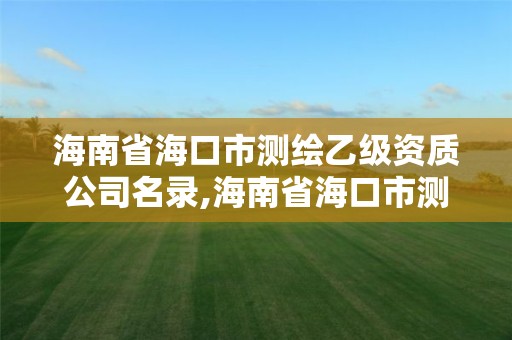 海南省海口市測(cè)繪乙級(jí)資質(zhì)公司名錄,海南省海口市測(cè)繪乙級(jí)資質(zhì)公司名錄公示。