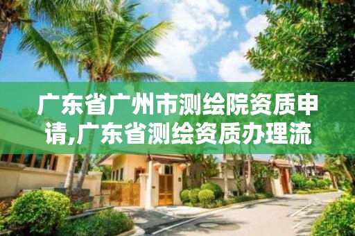 廣東省廣州市測繪院資質申請,廣東省測繪資質辦理流程