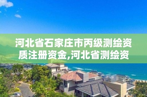 河北省石家莊市丙級測繪資質注冊資金,河北省測繪資質延期公告