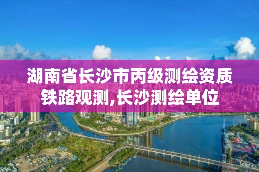 湖南省長沙市丙級測繪資質鐵路觀測,長沙測繪單位