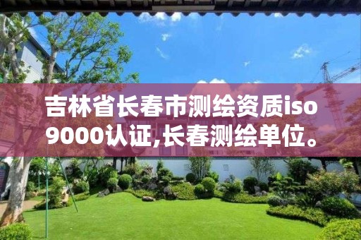 吉林省長春市測繪資質iso9000認證,長春測繪單位。