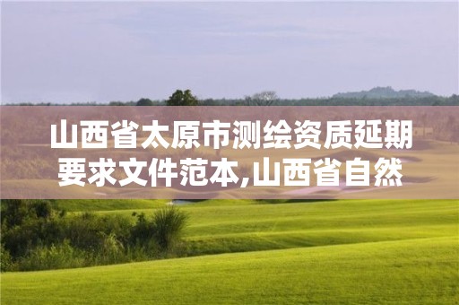 山西省太原市測繪資質延期要求文件范本,山西省自然資源廳測繪資質延期。