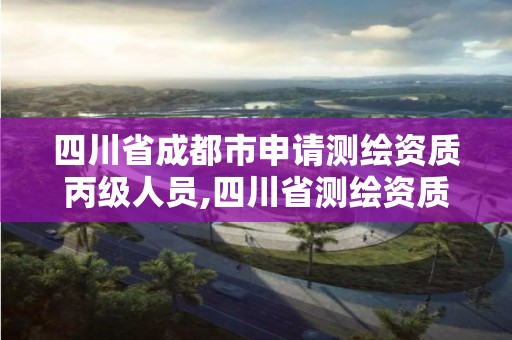 四川省成都市申請測繪資質丙級人員,四川省測繪資質管理辦法