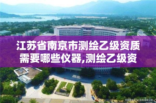 江蘇省南京市測繪乙級資質需要哪些儀器,測繪乙級資質證書