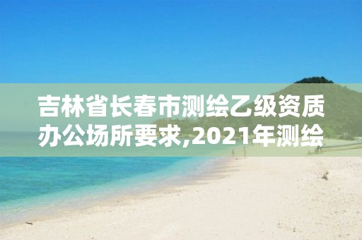 吉林省長春市測繪乙級資質辦公場所要求,2021年測繪乙級資質辦公申報條件