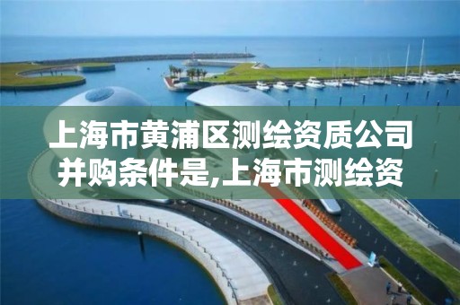 上海市黃浦區測繪資質公司并購條件是,上海市測繪資質單位名單。