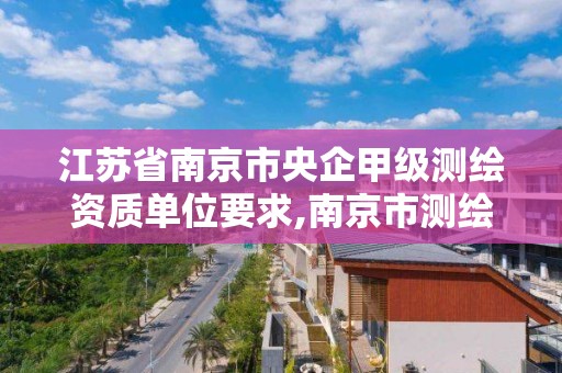 江蘇省南京市央企甲級測繪資質單位要求,南京市測繪公司。