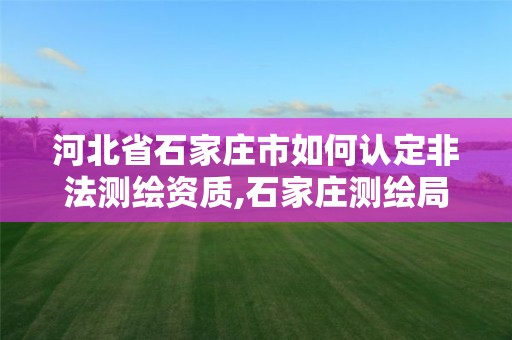 河北省石家莊市如何認(rèn)定非法測繪資質(zhì),石家莊測繪局在哪