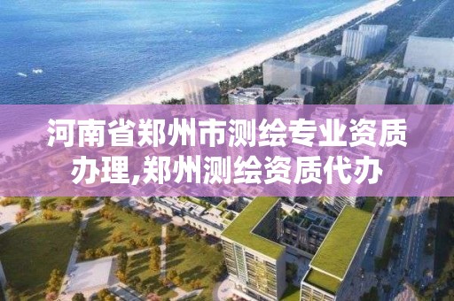 河南省鄭州市測繪專業資質辦理,鄭州測繪資質代辦