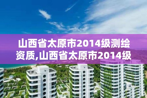 山西省太原市2014級測繪資質,山西省太原市2014級測繪資質查詢