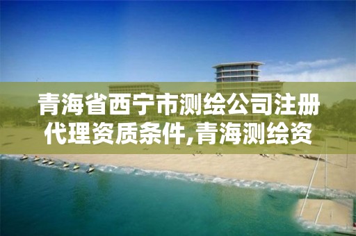 青海省西寧市測繪公司注冊代理資質條件,青海測繪資質辦理