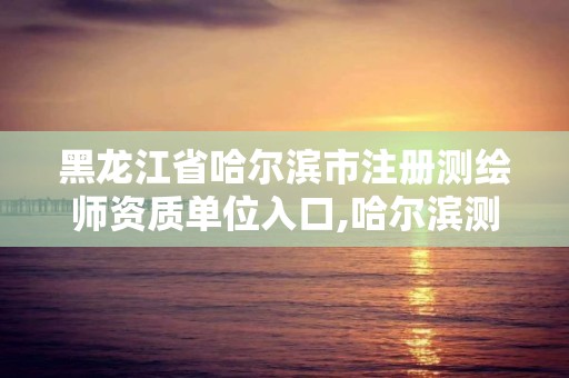 黑龍江省哈爾濱市注冊測繪師資質單位入口,哈爾濱測繪局工資怎么樣。