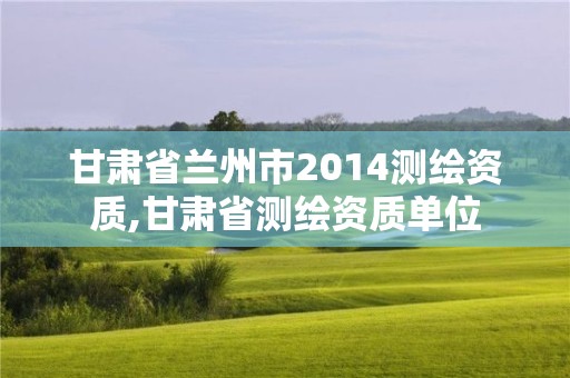 甘肅省蘭州市2014測繪資質,甘肅省測繪資質單位