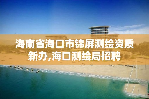 海南省海口市錦屏測繪資質新辦,海口測繪局招聘