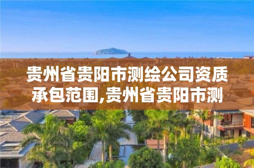 貴州省貴陽市測繪公司資質承包范圍,貴州省貴陽市測繪公司資質承包范圍有哪些