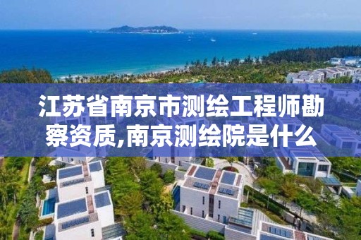 江蘇省南京市測繪工程師勘察資質,南京測繪院是什么編制