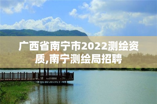 廣西省南寧市2022測繪資質,南寧測繪局招聘