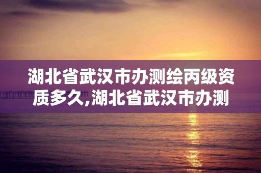 湖北省武漢市辦測(cè)繪丙級(jí)資質(zhì)多久,湖北省武漢市辦測(cè)繪丙級(jí)資質(zhì)多久可以拿證