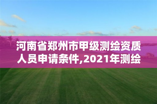 河南省鄭州市甲級測繪資質(zhì)人員申請條件,2021年測繪甲級資質(zhì)申報條件