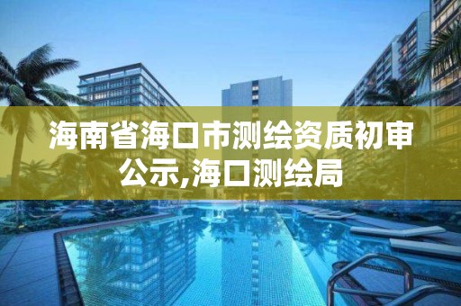 海南省海口市測繪資質(zhì)初審公示,?？跍y繪局