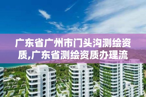 廣東省廣州市門頭溝測繪資質,廣東省測繪資質辦理流程