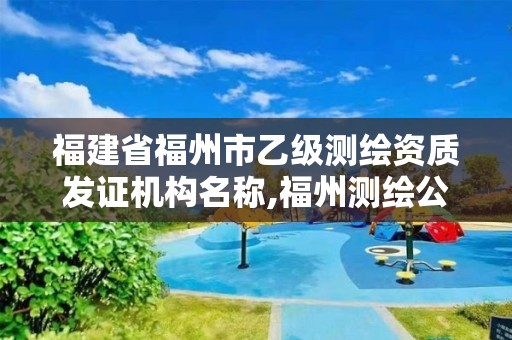 福建省福州市乙級測繪資質發證機構名稱,福州測繪公司有幾家。