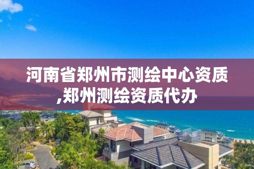 河南省鄭州市測繪中心資質,鄭州測繪資質代辦