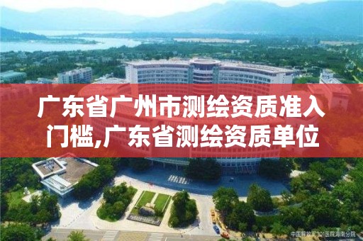 廣東省廣州市測繪資質準入門檻,廣東省測繪資質單位名單