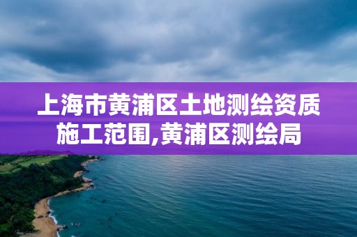 上海市黃浦區土地測繪資質施工范圍,黃浦區測繪局