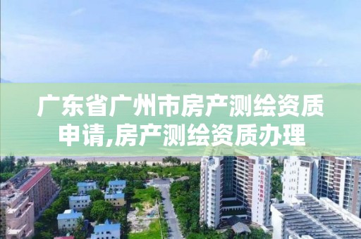 廣東省廣州市房產測繪資質申請,房產測繪資質辦理